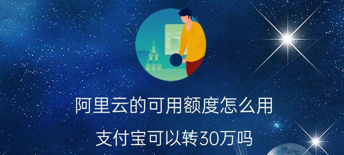 阿里云的可用额度怎么用 支付宝可以转30万吗？